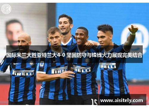 国际米兰大胜亚特兰大4-0 坚固防守与锋线火力展现完美结合