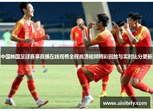 中国韩国足球赛事直播在线观看全程高清视频精彩回放与实时比分更新