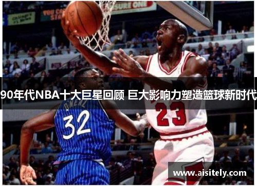 90年代NBA十大巨星回顾 巨大影响力塑造篮球新时代
