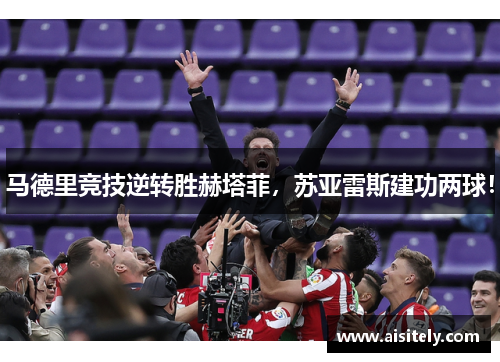 马德里竞技逆转胜赫塔菲，苏亚雷斯建功两球！