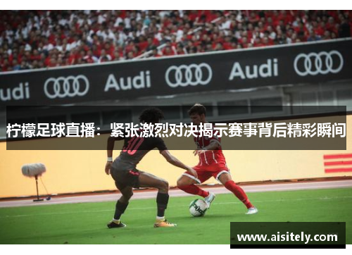 柠檬足球直播：紧张激烈对决揭示赛事背后精彩瞬间