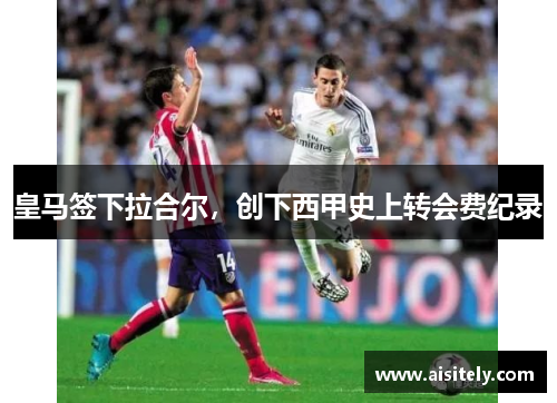皇马签下拉合尔，创下西甲史上转会费纪录