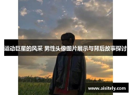运动巨星的风采 男性头像图片展示与背后故事探讨