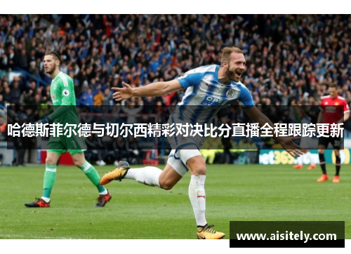 哈德斯菲尔德与切尔西精彩对决比分直播全程跟踪更新