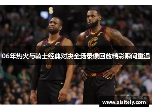06年热火与骑士经典对决全场录像回放精彩瞬间重温