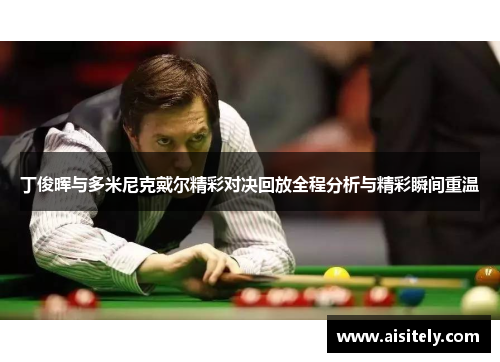 丁俊晖与多米尼克戴尔精彩对决回放全程分析与精彩瞬间重温