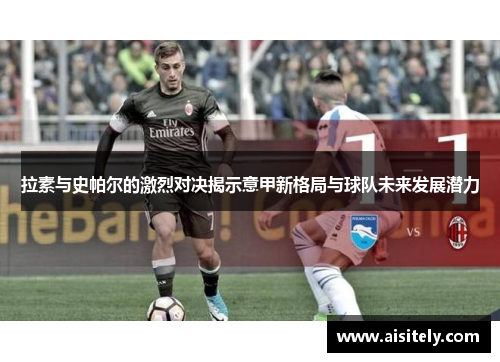 拉素与史帕尔的激烈对决揭示意甲新格局与球队未来发展潜力