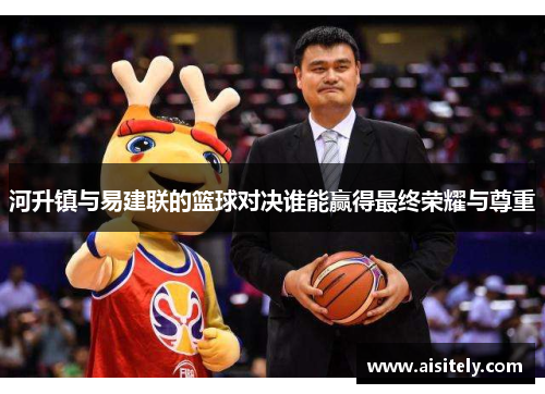 河升镇与易建联的篮球对决谁能赢得最终荣耀与尊重