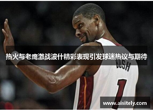 热火与老鹰激战波什精彩表现引发球迷热议与期待