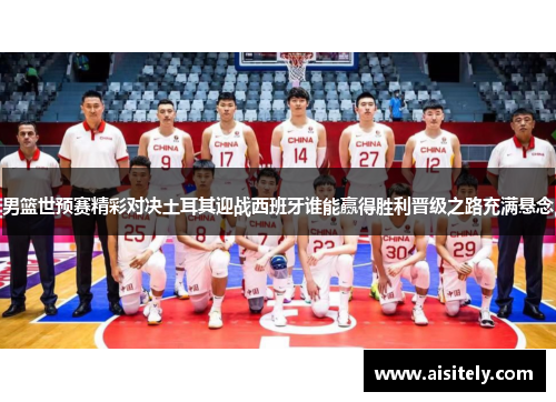 男篮世预赛精彩对决土耳其迎战西班牙谁能赢得胜利晋级之路充满悬念