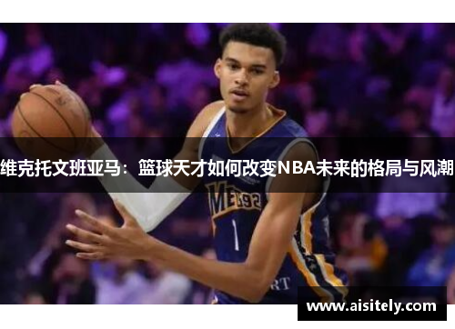 维克托文班亚马：篮球天才如何改变NBA未来的格局与风潮