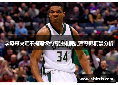 字母哥决定不提前续约专注雄鹿能否夺冠前景分析