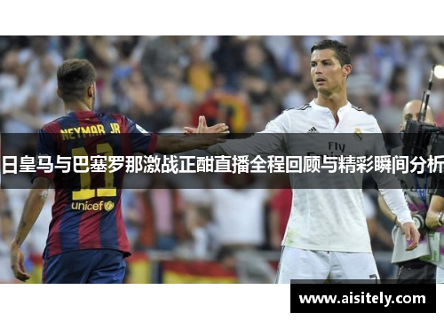 日皇马与巴塞罗那激战正酣直播全程回顾与精彩瞬间分析