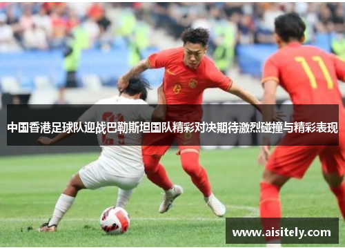 中国香港足球队迎战巴勒斯坦国队精彩对决期待激烈碰撞与精彩表现